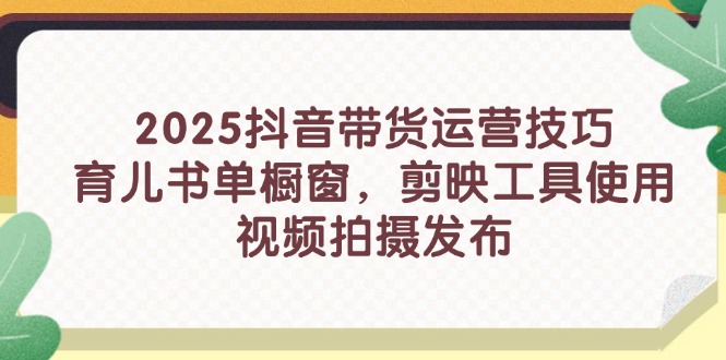 2025抖音带货运营技巧，育儿书单橱窗，剪映工具使用，视频拍摄发布-云创网