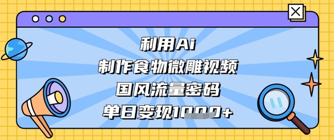 利用Ai制作食物微雕视频，国风流量密码，单日变现数张-云创网