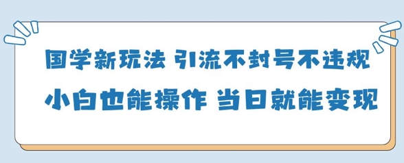 国学新玩法，引流不封号不违规小白也能操作，当日就能变现-云创网