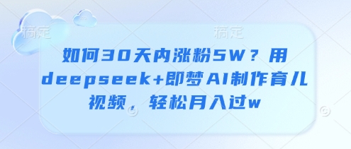 如何30天内涨粉5W？用deepseek+即梦AI制作育儿视频，轻松月入过w-云创网