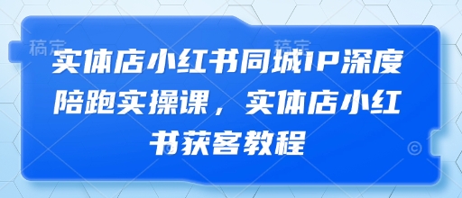 实体店小红书同城IP深度陪跑实操课，实体店小红书获客教程-云创网