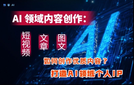 AI领域内容创作：高效创作短视频、文章、图文三大板块内容，打造AI领域个人IP-云创网