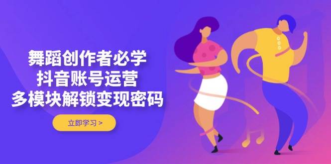舞蹈创作者必学，抖音账号运营，多模块解锁变现密码-云创网