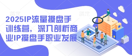 2025IP流量操盘手训练营，深入剖析商业IP操盘手职业发展-云创网