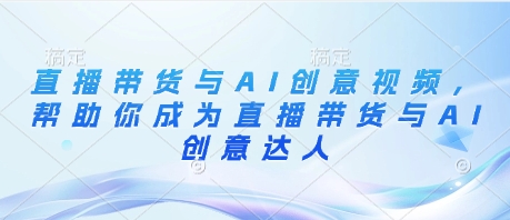 直播带货与AI创意视频，帮助你成为直播带货与AI创意达人-云创网