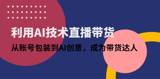 利用AI技术直播带货：从账号包装到AI创意，成为带货达人-云创网
