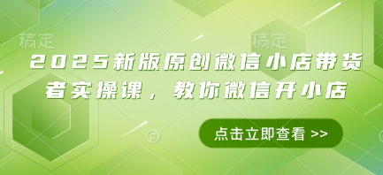 2025新版原创微信小店带货者实操课，教你微信开小店-云创网