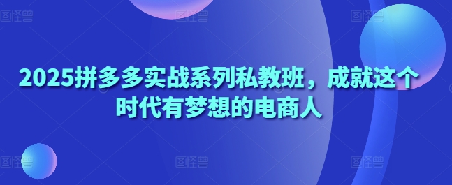 2025拼多多实战系列私教班，成就这个时代有梦想的电商人-云创网