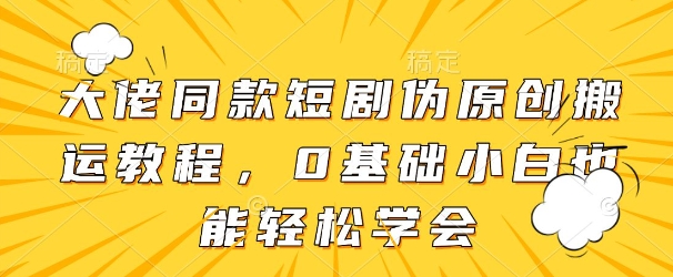 大佬同款短剧伪原创搬运方法，0基础小白也能轻松学会-云创网