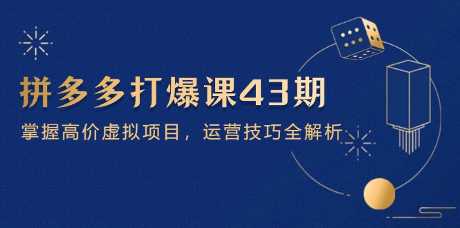 拼多多打爆课第 43 期，掌握高价虚拟项目，运营技巧全解析(15节-云创网