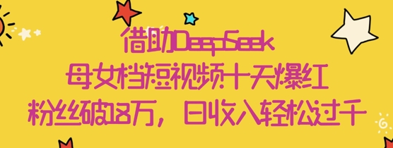 借助DeepSeek，母女档短视频十天爆红，粉丝破18W，日收入轻松几张-云创网