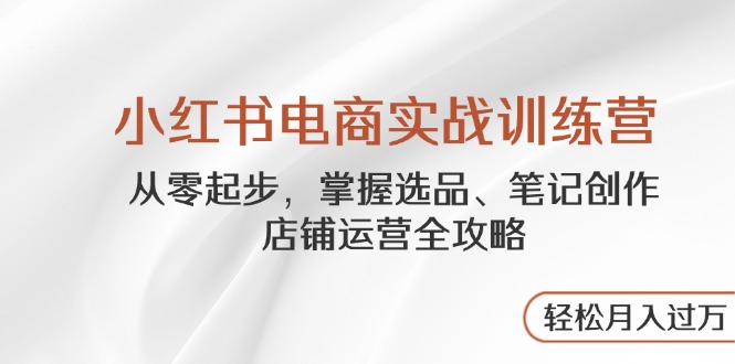 小红书电商实战训练营，从零起步，掌握选品、笔记创作、店铺运营全攻略…-云创网