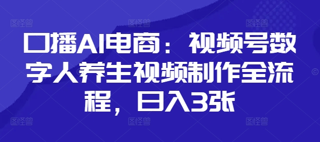口播AI电商：视频号数字人养生视频制作全流程，日入3张-云创网