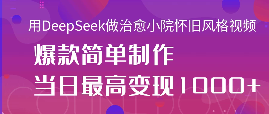 用DeepSeek做治愈小院怀旧风格视频，爆款轻松制作，当日最高变现1000+-云创网