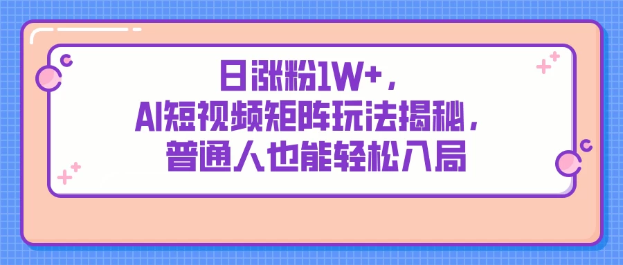 日涨粉1W+，AI短视频矩阵玩法揭秘，普通人也能轻松入局-云创网