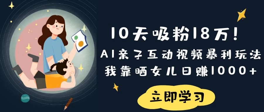 《10天吸粉18万！AI亲子互动视频暴利玩法，我靠晒女儿日赚1000+》-云创网