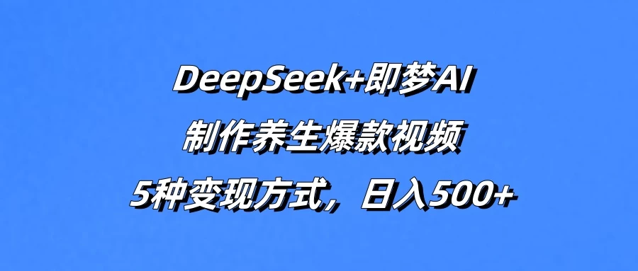 DeepSeek+即梦AI，制作养生爆款视频，5种变现方式，日入500+-云创网