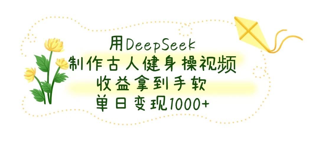 用DeepSeek制作古人健身操视频，收益拿到手软，单日变现1000+-云创网
