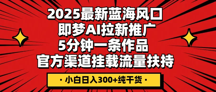 2025最新蓝海风口，即梦AI拉新推广，5分钟一条作品，官方渠道挂载；流量扶持，小白日入300+纯干货-云创网