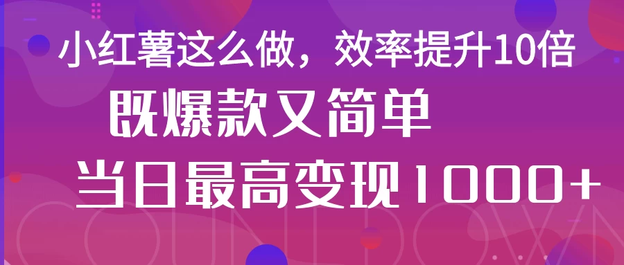 小红薯这么做，效率提升10倍，既爆款又简单，轻松变现不求人-云创网