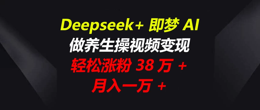 Deepseek+即梦AI，做养生操视频变现，轻松涨粉38万+，月入一万+-云创网
